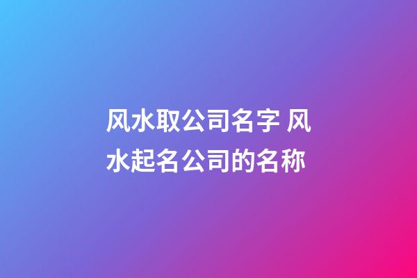 风水取公司名字 风水起名公司的名称